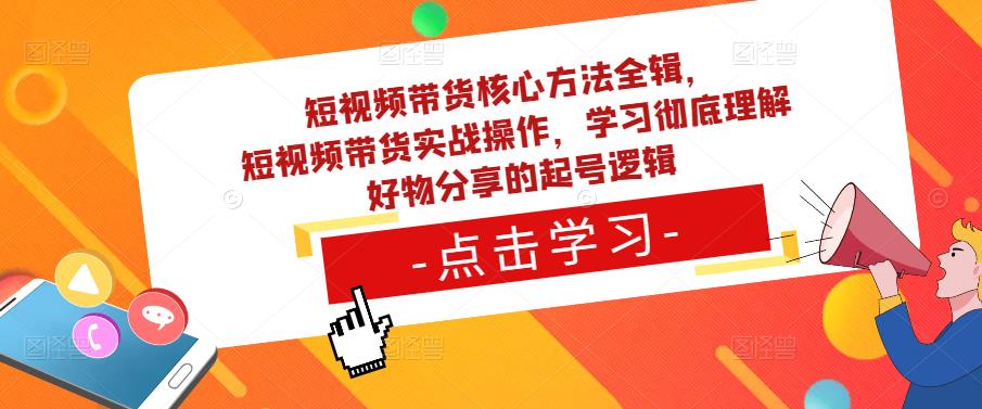 短视频带货核心方法全辑,短视频带货实战操作,学习彻底理解好物分享的起号逻辑