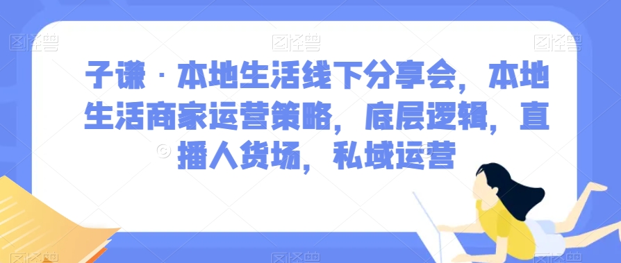 子谦·本地生活线下分享会,本地生活商家运营策略,底层逻辑,直播人货场,私域运营 子谦·本地生活线下分享会,本地生活商家运营策略,底层逻辑,直播人货场,私域运营