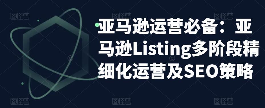 亚马逊运营必备:亚马逊Listing多阶段精细化运营及SEO策略