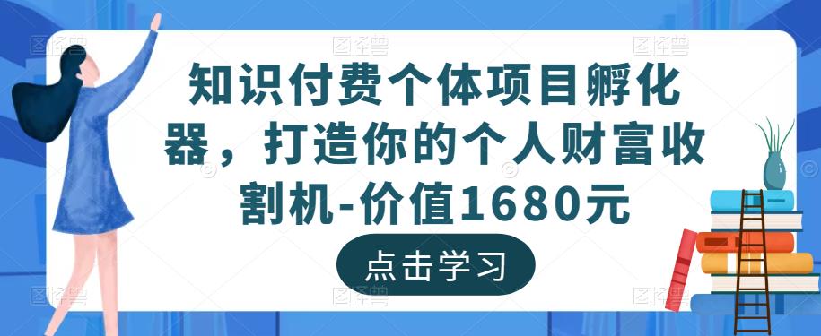 知识付费个体项目孵化器,打造你的个人财富收割机-价值1680元